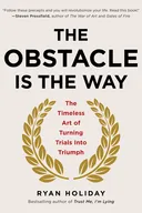 The Obstacle Is the Way: The Timeless Art of Turning Trials into Triumph