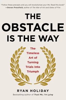 The Obstacle Is the Way: The Timeless Art of Turning Trials into Triumph