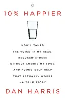 10% Happier: How I Tamed the Voice in My Head, Reduced Stress Without Losing My Edge, and Found Self-Help That Actually Works