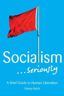 Socialism . . . Seriously: A Brief Guide to Human Liberation