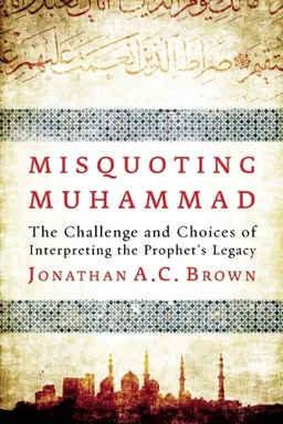 Misquoting Muhammad: The Challenge and Choices of Interpreting the Prophet's Legacy